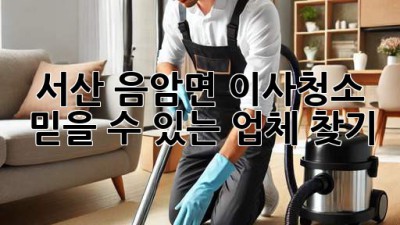 서산 음암면 이사청소: 믿을 수 있는 업체 찾기