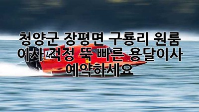 청양군 장평면 구룡리 원룸 이사? 걱정 뚝! 빠른 용달이사 예약하세요!